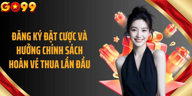 Đăng ký đặt cược và hưởng chính sách hoàn vé thua lần đầu