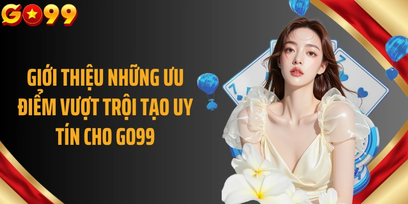 Giới thiệu những ưu điểm vượt trội tạo uy tín cho GO99