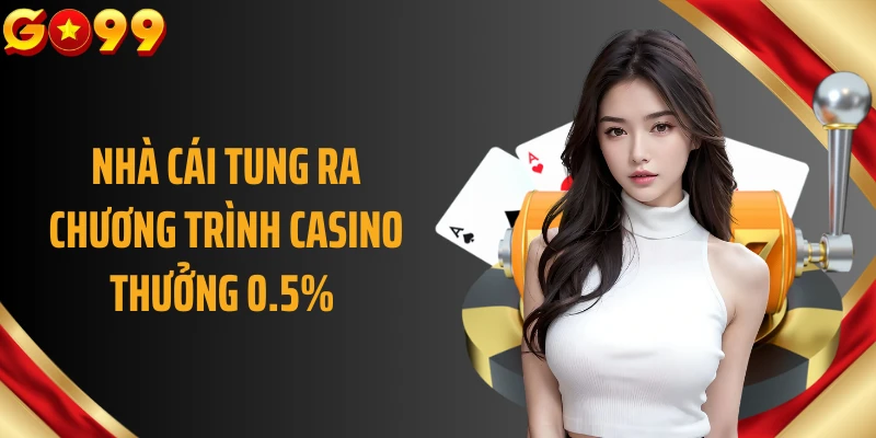 Nhà cái tung ra chương trình Casino thưởng 0.5% 