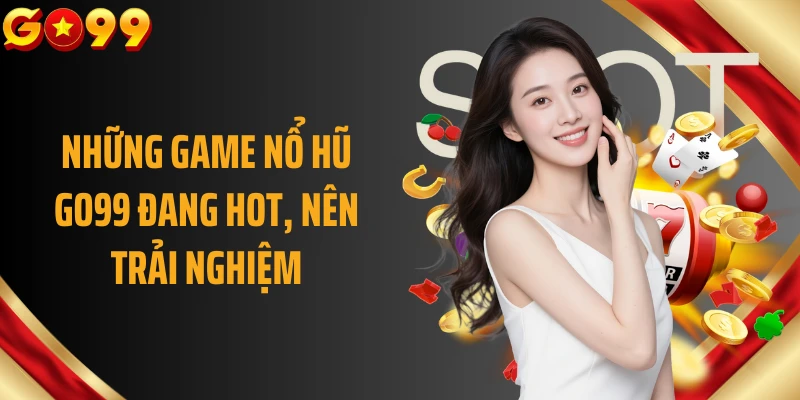 Những game nổ hũ GO99 đang hot, nên trải nghiệm