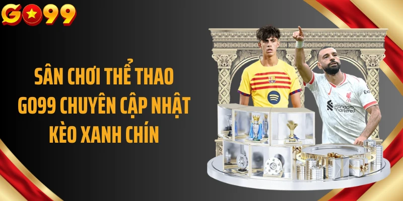 Sân chơi thể thao GO99 chuyên cập nhật kèo xanh chín