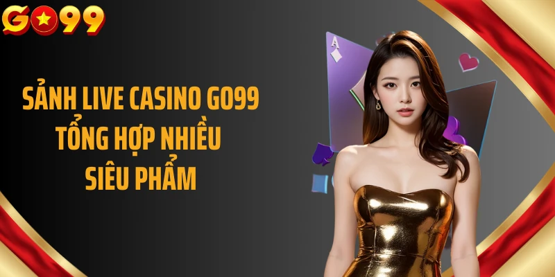Sảnh live casino GO99 tổng hợp nhiều siêu phẩm
