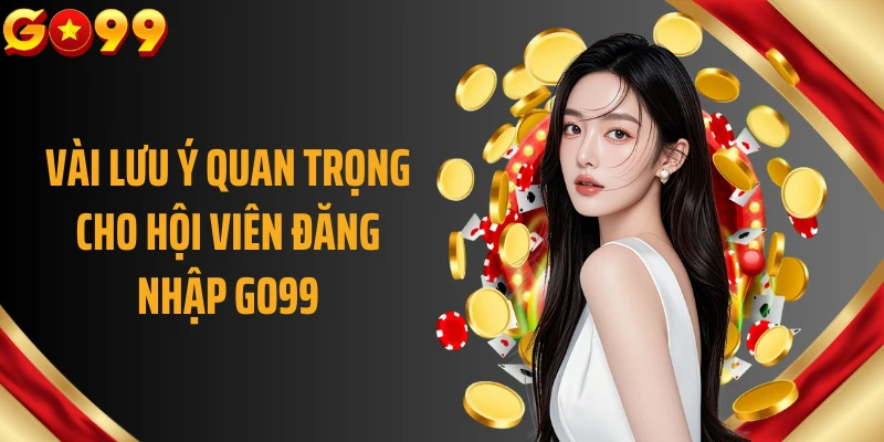 Vài lưu ý quan trọng cho hội viên đăng nhập GO99